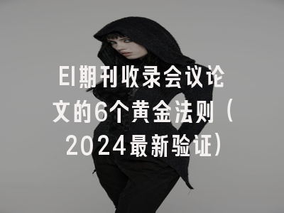 EI期刊收录会议论文的6个黄金法则（2024最新验证）