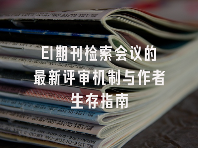 EI期刊检索会议的最新评审机制与作者生存指南