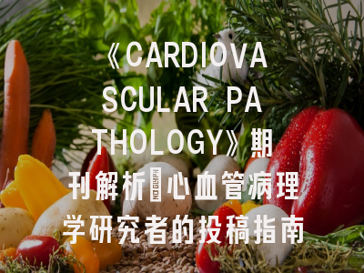 《CARDIOVASCULAR PATHOLOGY》期刊解析：心血管病理学研究者的投稿指南