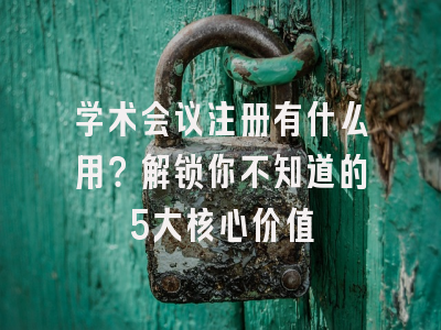 学术会议注册有什么用？解锁你不知道的5大核心价值