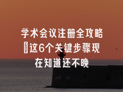 学术会议注册全攻略：这6个关键步骤现在知道还不晚