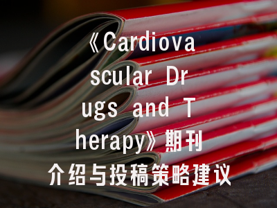《Cardiovascular Drugs and Therapy》期刊介绍与投稿策略建议
