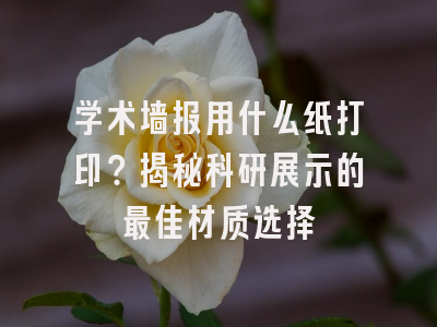 学术墙报用什么纸打印？揭秘科研展示的最佳材质选择