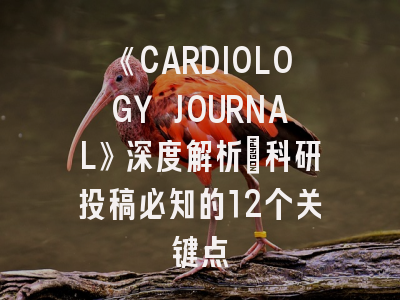 《CARDIOLOGY JOURNAL》深度解析：科研投稿必知的12个关键点