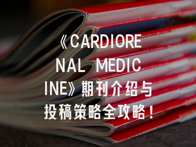 《CARDIORENAL MEDICINE》期刊介绍与投稿策略全攻略！