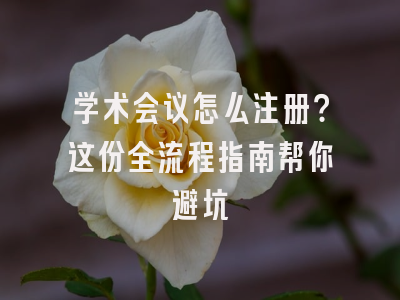 学术会议怎么注册？这份全流程指南帮你避坑