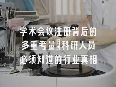学术会议注册背后的多重考量：科研人员必须知道的行业真相