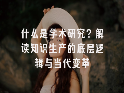 什么是学术研究？解读知识生产的底层逻辑与当代变革