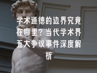 学术道德的边界究竟在哪里？当代学术界五大争议事件深度解析