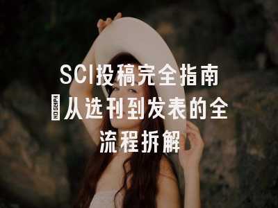 SCI投稿完全指南：从选刊到发表的全流程拆解