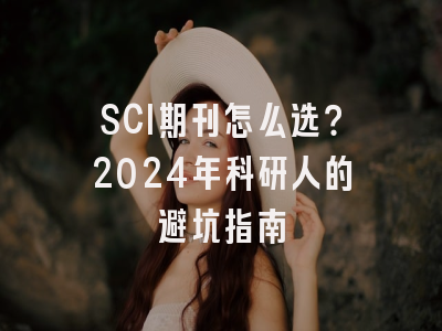 SCI期刊怎么选？2024年科研人的避坑指南
