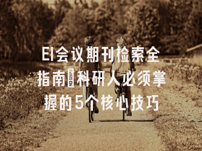EI会议期刊检索全指南：科研人必须掌握的5个核心技巧