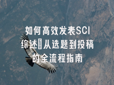 如何高效发表SCI综述：从选题到投稿的全流程指南