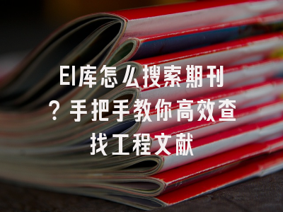 EI库怎么搜索期刊？手把手教你高效查找工程文献