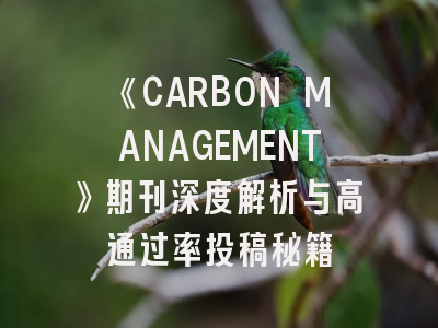 《CARBON MANAGEMENT》期刊深度解析与高通过率投稿秘籍