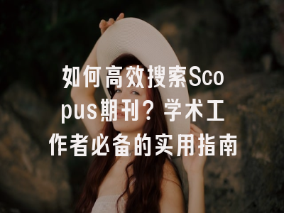 如何高效搜索Scopus期刊？学术工作者必备的实用指南