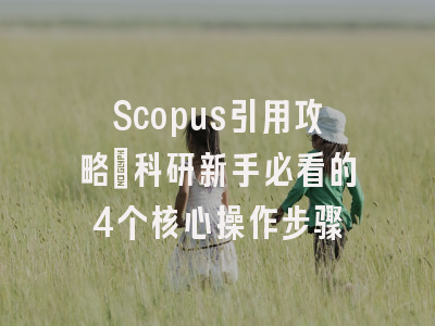 Scopus引用攻略：科研新手必看的4个核心操作步骤