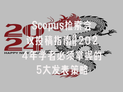 Scopus检索会议投稿指南：2024年学者必须掌握的5大发表策略
