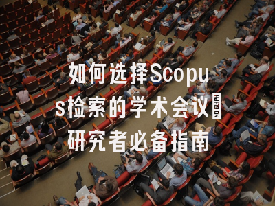 如何选择Scopus检索的学术会议：研究者必备指南
