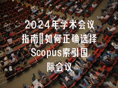 2024年学术会议指南：如何正确选择Scopus索引国际会议