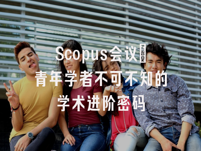 Scopus会议：青年学者不可不知的学术进阶密码