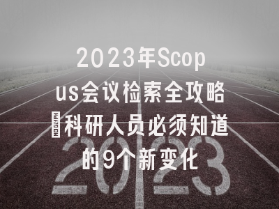 2023年Scopus会议检索全攻略：科研人员必须知道的9个新变化