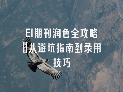 EI期刊润色全攻略：从避坑指南到录用技巧