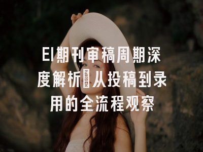 EI期刊审稿周期深度解析：从投稿到录用的全流程观察