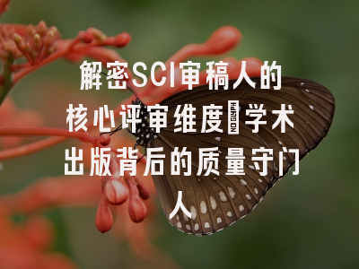 解密SCI审稿人的核心评审维度：学术出版背后的质量守门人