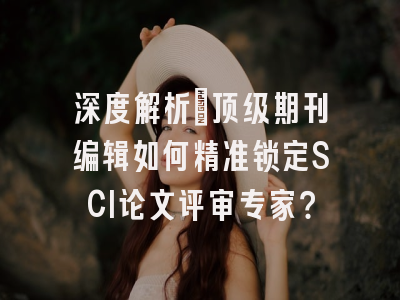 深度解析：顶级期刊编辑如何精准锁定SCI论文评审专家？