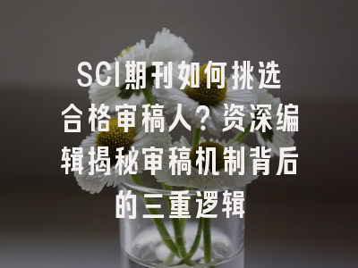 SCI期刊如何挑选合格审稿人？资深编辑揭秘审稿机制背后的三重逻辑