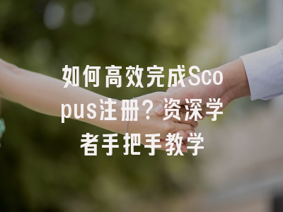 如何高效完成Scopus注册？资深学者手把手教学