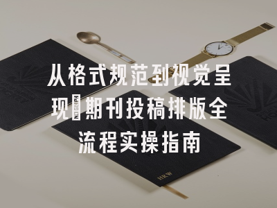从格式规范到视觉呈现：期刊投稿排版全流程实操指南