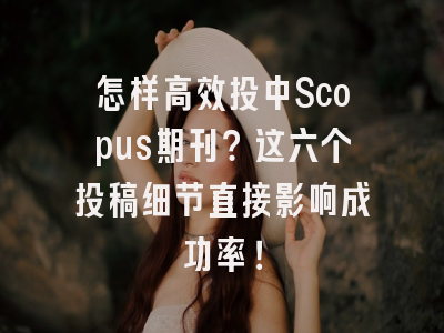 怎样高效投中Scopus期刊？这六个投稿细节直接影响成功率！