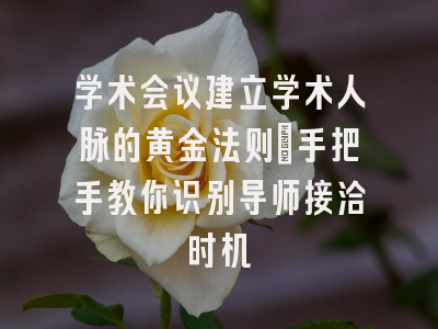 学术会议建立学术人脉的黄金法则：手把手教你识别导师接洽时机