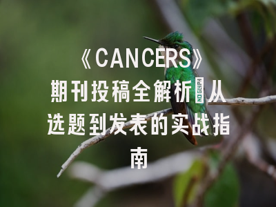 《CANCERS》期刊投稿全解析：从选题到发表的实战指南