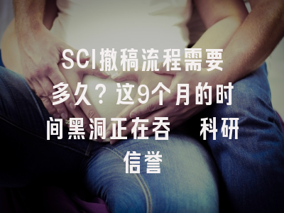SCI撤稿流程需要多久？这9个月的时间黑洞正在吞噬科研信誉