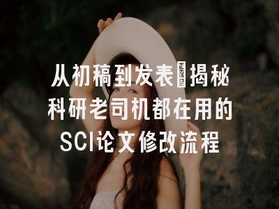 从初稿到发表：揭秘科研老司机都在用的SCI论文修改流程