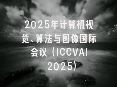 2025年计算机视觉、算法与图像国际会议（ICCVAI 2025）