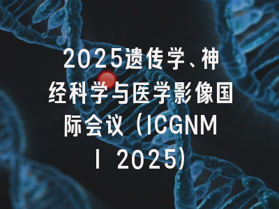 2025遗传学、神经科学与医学影像国际会议（ICGNMI 2025）