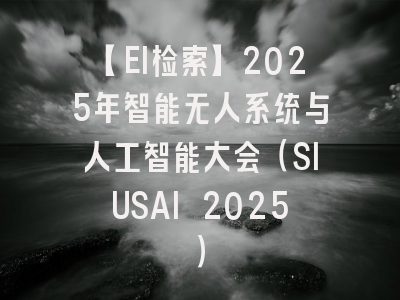 【EI检索】2025年智能无人系统与人工智能大会（SIUSAI 2025）