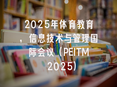 2025年体育教育，信息技术与管理国际会议（PEITM 2025）