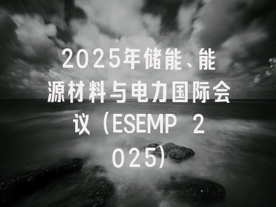 2025年储能、能源材料与电力国际会议（ESEMP 2025）