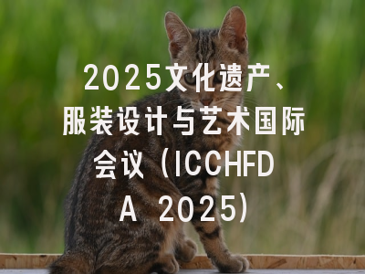 2025文化遗产、服装设计与艺术国际会议（ICCHFDA 2025）
