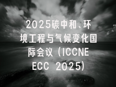 2025碳中和、环境工程与气候变化国际会议（ICCNEECC 2025）