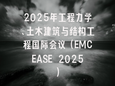 2025年工程力学、土木建筑与结构工程国际会议（EMCEASE 2025）