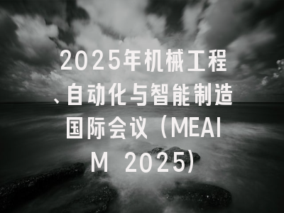 2025年机械工程、自动化与智能制造国际会议（MEAIM 2025）