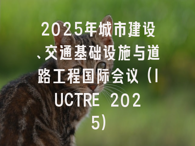 2025年城市建设、交通基础设施与道路工程国际会议（IUCTRE 2025）