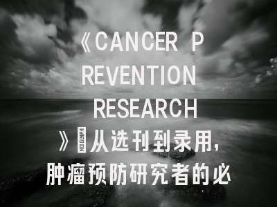 《CANCER PREVENTION RESEARCH》：从选刊到录用，肿瘤预防研究者的必修课