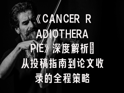 《CANCER RADIOTHERAPIE》深度解析：从投稿指南到论文收录的全程策略